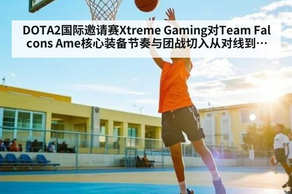 DOTA2国际邀请赛Xtreme Gaming对Team Falcons Ame核心装备节奏与团战切入从对线到团战分析