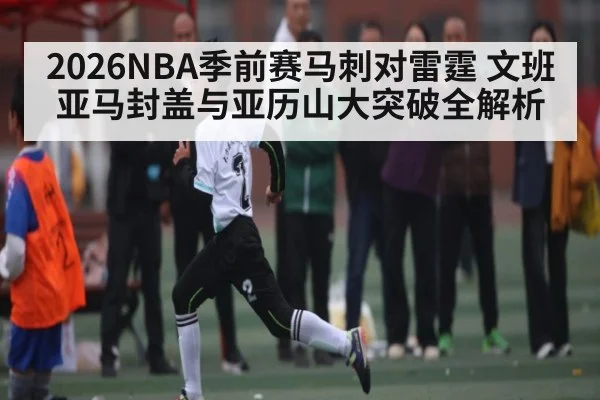 2026NBA季前赛马刺对雷霆 文班亚马封盖与亚历山大突破全解析